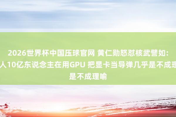 2026世界杯中国压球官网 黄仁勋怒怼核武譬如: 众人10亿东说念主在用GPU 把显卡当导弹几乎是不成理喻