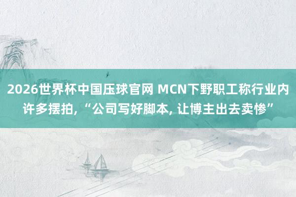 2026世界杯中国压球官网 MCN下野职工称行业内许多摆拍, “公司写好脚本, 让博主出去卖惨”