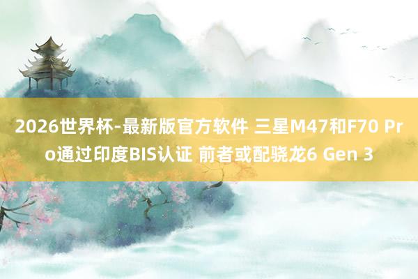 2026世界杯-最新版官方软件 三星M47和F70 Pro通过印度BIS认证 前者或配骁龙6 Gen 3