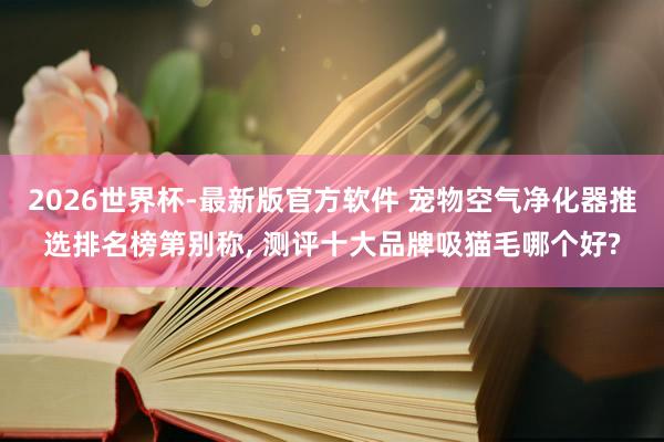 2026世界杯-最新版官方软件 宠物空气净化器推选排名榜第别称, 测评十大品牌吸猫毛哪个好?