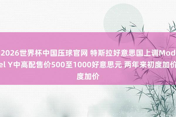 2026世界杯中国压球官网 特斯拉好意思国上调Model Y中高配售价500至1000好意思元 两年来初度加价