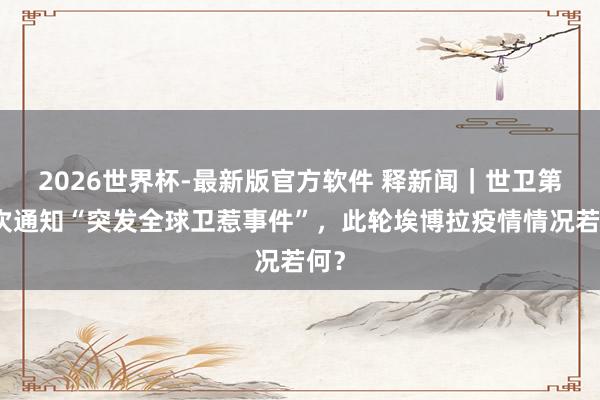 2026世界杯-最新版官方软件 释新闻|世卫第九次通知“突发全球卫惹事件”,此轮埃博拉疫情情况若何?
