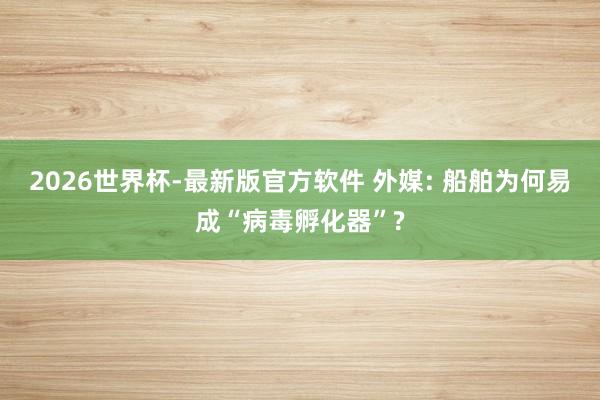 2026世界杯-最新版官方软件 外媒: 船舶为何易成“病毒孵化器”?