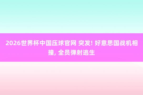2026世界杯中国压球官网 突发! 好意思国战机相撞, 全员弹射逃生