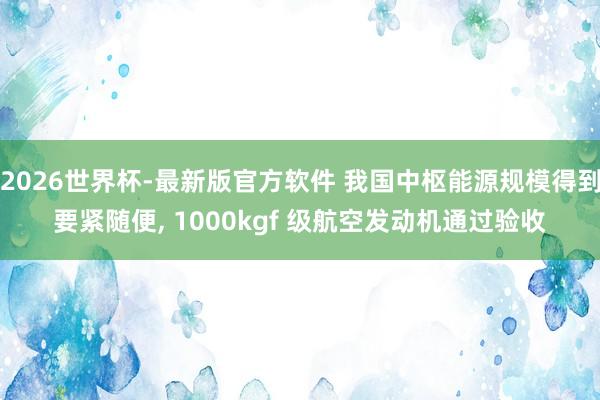 2026世界杯-最新版官方软件 我国中枢能源规模得到要紧随便, 1000kgf 级航空发动机通过验收