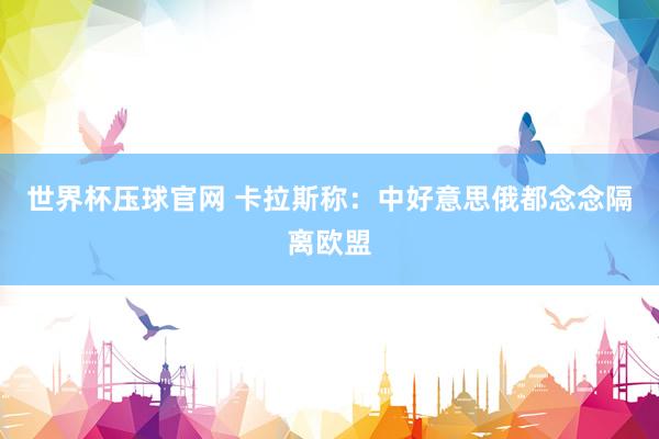 世界杯压球官网 卡拉斯称:中好意思俄都念念隔离欧盟