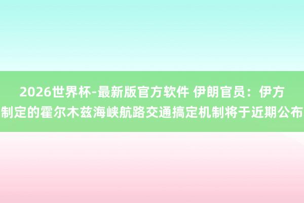 2026世界杯-最新版官方软件 伊朗官员:伊方制定的霍尔木兹海峡航路交通搞定机制将于近期公布