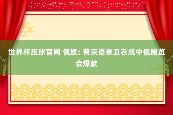 世界杯压球官网 俄媒: 普京语录卫衣成中俄展览会爆款