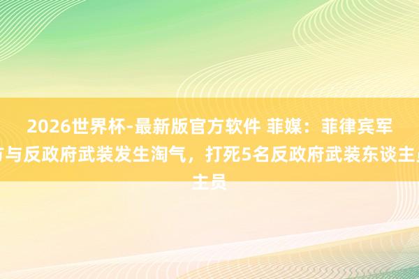 2026世界杯-最新版官方软件 菲媒：菲律宾军方与反政府武装发生淘气，打死5名反政府武装东谈主员
