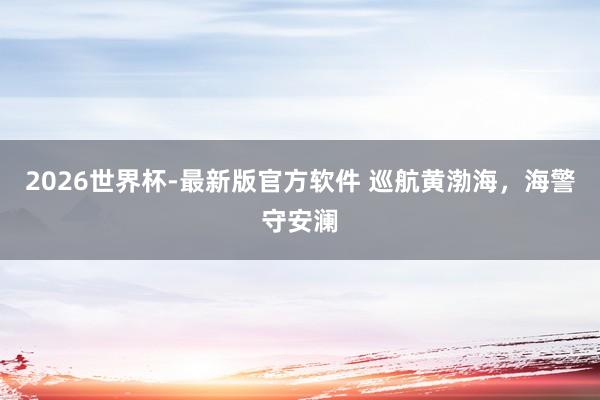 2026世界杯-最新版官方软件 巡航黄渤海，海警守安澜