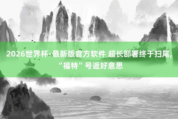 2026世界杯-最新版官方软件 超长部署终于扫尾， “福特”号返好意思
