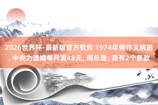 2026世界杯-最新版官方软件 1974年傅作义病逝, 中央为遗孀每月发48元, 周总理: 我有2个条款