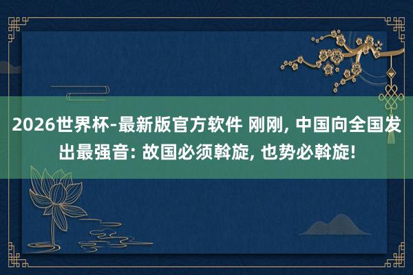 2026世界杯-最新版官方软件 刚刚, 中国向全国发出最强音: 故国必须斡旋, 也势必斡旋!