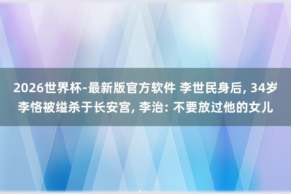 2026世界杯-最新版官方软件 李世民身后, 34岁李恪被缢杀于长安宫, 李治: 不要放过他的女儿