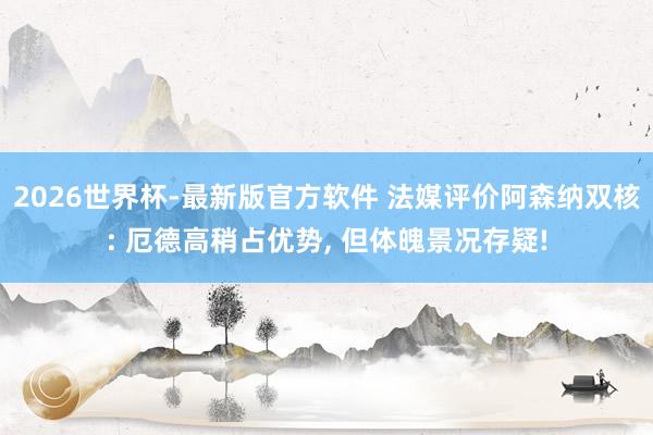 2026世界杯-最新版官方软件 法媒评价阿森纳双核: 厄德高稍占优势, 但体魄景况存疑!