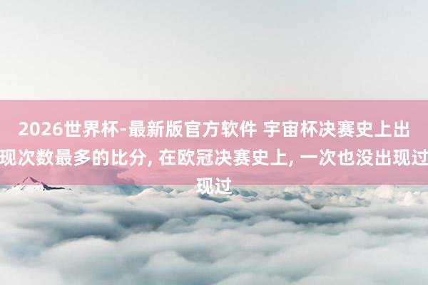 2026世界杯-最新版官方软件 宇宙杯决赛史上出现次数最多的比分, 在欧冠决赛史上, 一次也没出现过