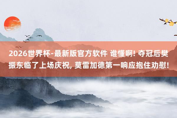 2026世界杯-最新版官方软件 谁懂啊! 夺冠后樊振东临了上场庆祝, 莫雷加德第一响应抱住劝慰!