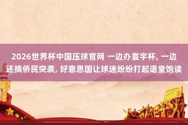 2026世界杯中国压球官网 一边办寰宇杯, 一边还搞侨民突袭, 好意思国让球迷纷纷打起退堂饱读