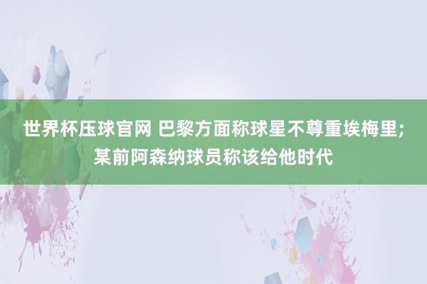 世界杯压球官网 巴黎方面称球星不尊重埃梅里;某前阿森纳球员称该给他时代