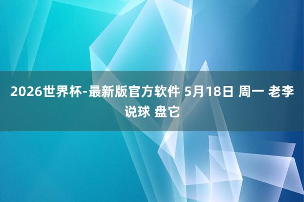 2026世界杯-最新版官方软件 5月18日 周一 老李说球 盘它
