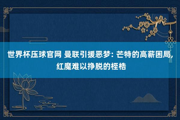 世界杯压球官网 曼联引援恶梦: 芒特的高薪困局, 红魔难以挣脱的桎梏