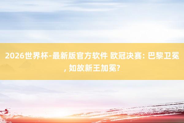 2026世界杯-最新版官方软件 欧冠决赛: 巴黎卫冕, 如故新王加冕?