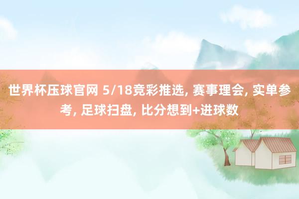 世界杯压球官网 5/18竞彩推选, 赛事理会, 实单参考, 足球扫盘, 比分想到+进球数