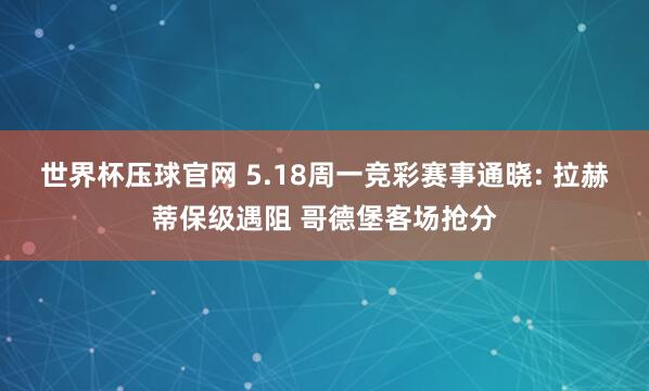 世界杯压球官网 5.18周一竞彩赛事通晓: 拉赫蒂保级遇阻 哥德堡客场抢分