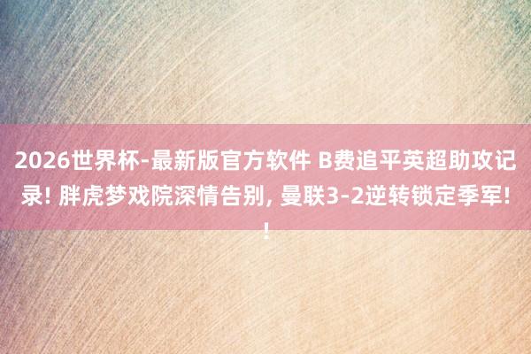 2026世界杯-最新版官方软件 B费追平英超助攻记录! 胖虎梦戏院深情告别, 曼联3-2逆转锁定季军!