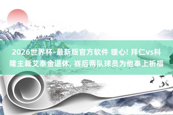 2026世界杯-最新版官方软件 暖心! 拜仁vs科隆主裁艾泰金退休, 赛后两队球员为他奉上祈福
