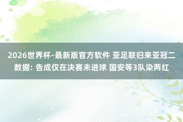2026世界杯-最新版官方软件 亚足联归来亚冠二数据: 告成仅在决赛未进球 国安等3队染两红