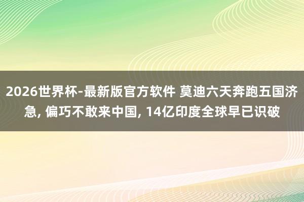 2026世界杯-最新版官方软件 莫迪六天奔跑五国济急, 偏巧不敢来中国, 14亿印度全球早已识破