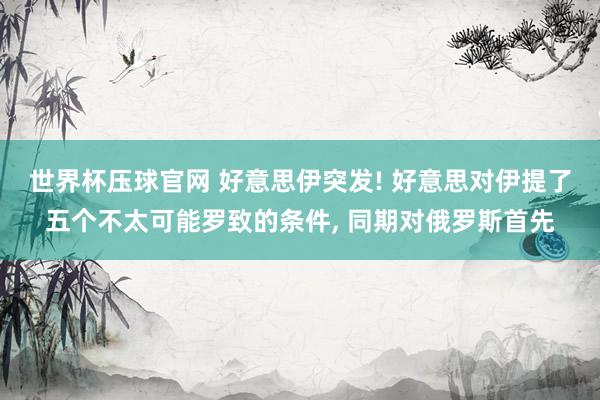 世界杯压球官网 好意思伊突发! 好意思对伊提了五个不太可能罗致的条件, 同期对俄罗斯首先