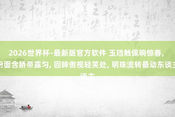 2026世界杯-最新版官方软件 玉珰触佩响惊春, 粉面含娇带露匀, 回眸傲视轻笑处, 明珠流转最动东谈主