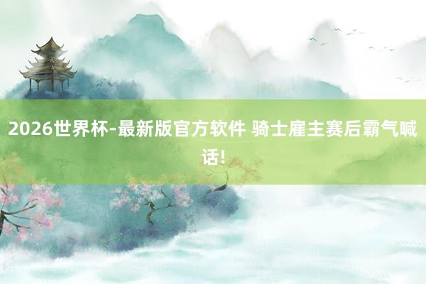 2026世界杯-最新版官方软件 骑士雇主赛后霸气喊话!