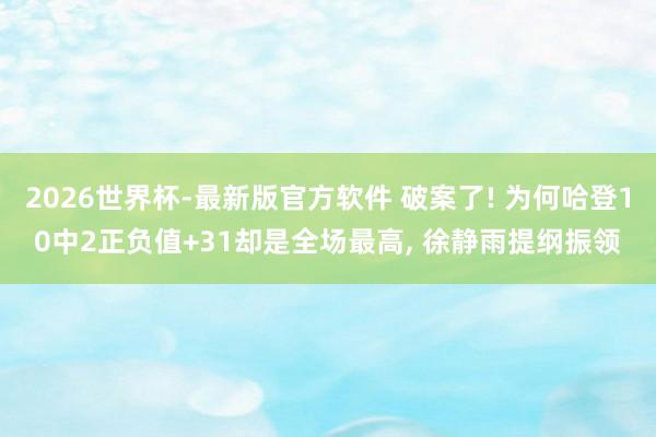 2026世界杯-最新版官方软件 破案了! 为何哈登10中2正负值+31却是全场最高, 徐静雨提纲振领