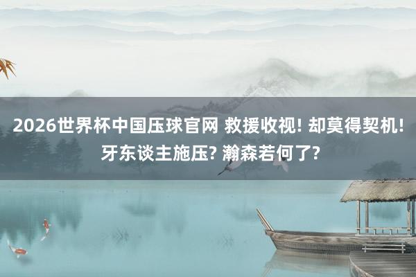 2026世界杯中国压球官网 救援收视! 却莫得契机! 牙东谈主施压? 瀚森若何了?