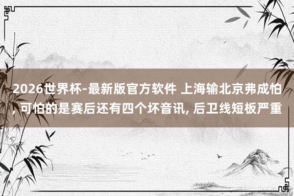 2026世界杯-最新版官方软件 上海输北京弗成怕, 可怕的是赛后还有四个坏音讯, 后卫线短板严重