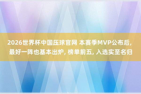 2026世界杯中国压球官网 本赛季MVP公布后, 最好一阵也基本出炉, 榜单前五, 入选实至名归