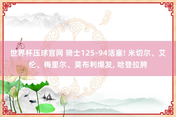 世界杯压球官网 骑士125-94活塞! 米切尔、艾伦、梅里尔、莫布利爆发, 哈登拉胯