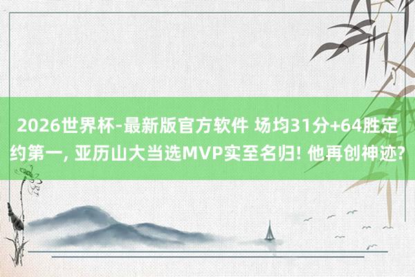 2026世界杯-最新版官方软件 场均31分+64胜定约第一, 亚历山大当选MVP实至名归! 他再创神迹?
