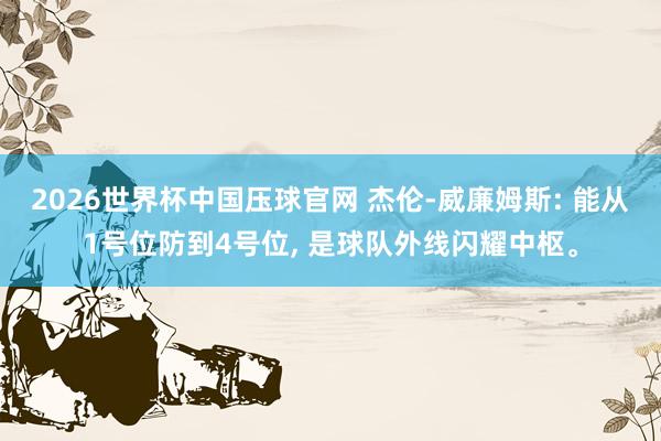 2026世界杯中国压球官网 杰伦-威廉姆斯: 能从1号位防到4号位, 是球队外线闪耀中枢。