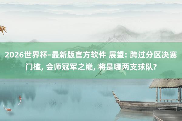 2026世界杯-最新版官方软件 展望: 跨过分区决赛门槛， 会师冠军之巅， 将是哪两支球队?