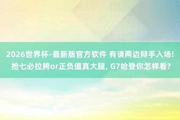 2026世界杯-最新版官方软件 有请两边辩手入场! 抢七必拉胯or正负值真大腿， G7哈登你怎样看?
