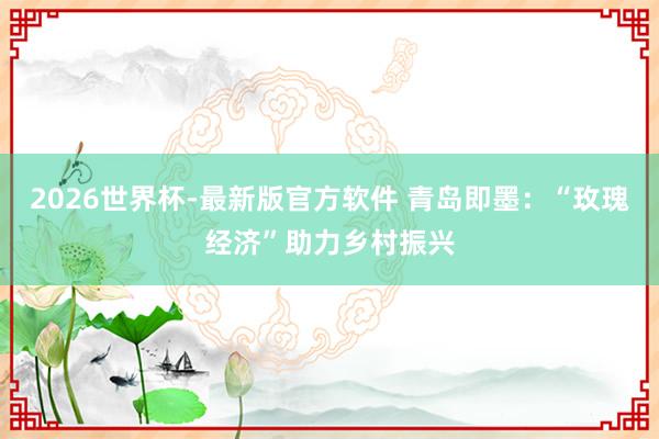 2026世界杯-最新版官方软件 青岛即墨:“玫瑰经济”助力乡村振兴