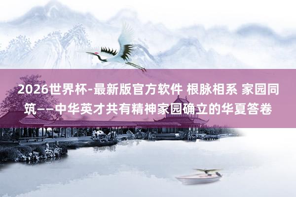 2026世界杯-最新版官方软件 根脉相系 家园同筑——中华英才共有精神家园确立的华夏答卷