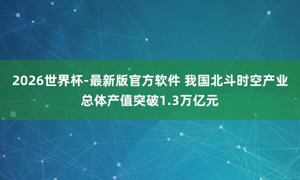 2026世界杯-最新版官方软件 我国北斗时空产业总体产值突破1.3万亿元
