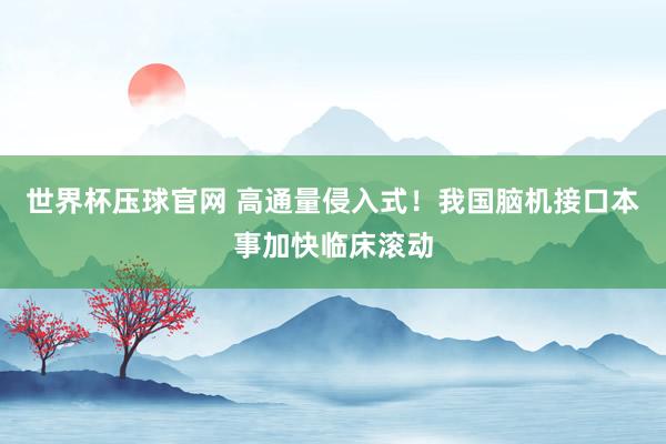 世界杯压球官网 高通量侵入式!我国脑机接口本事加快临床滚动
