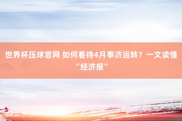 世界杯压球官网 如何看待4月事济运转?一文读懂“经济报”