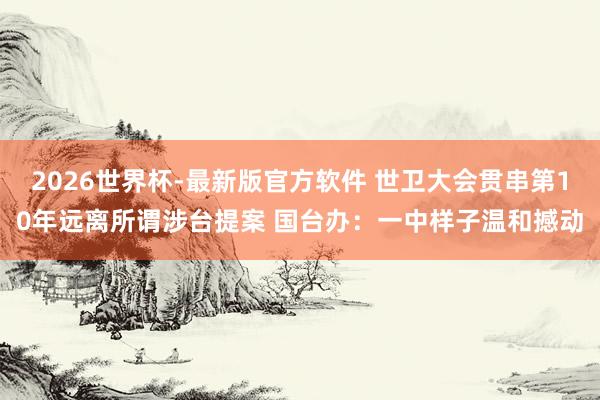 2026世界杯-最新版官方软件 世卫大会贯串第10年远离所谓涉台提案 国台办:一中样子温和撼动